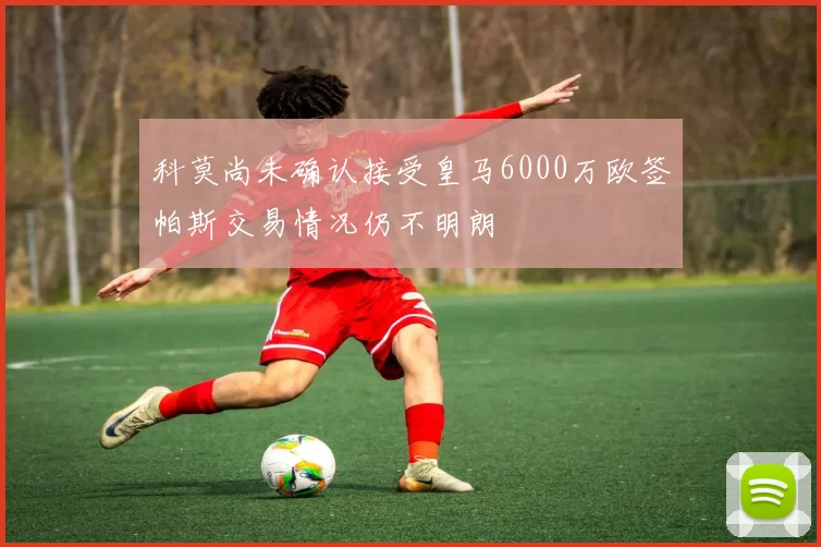 科莫尚未确认接受皇马6000万欧签帕斯交易情况仍不明朗